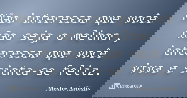 Não interessa que você não seja o melhor, interessa que você viva e sinta-se feliz.... Frase de Mestre Ariévlis.