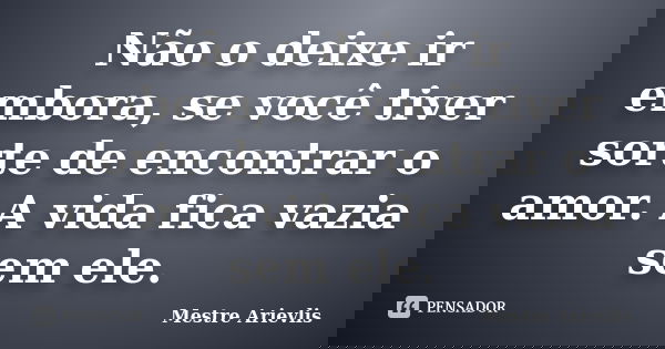 Não o deixe ir embora, se você tiver sorte de encontrar o amor. A vida fica vazia sem ele.... Frase de Mestre Ariévlis.