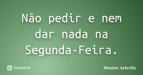 Não pedir e nem dar nada na Segunda-Feira.... Frase de Mestre Arievlis.