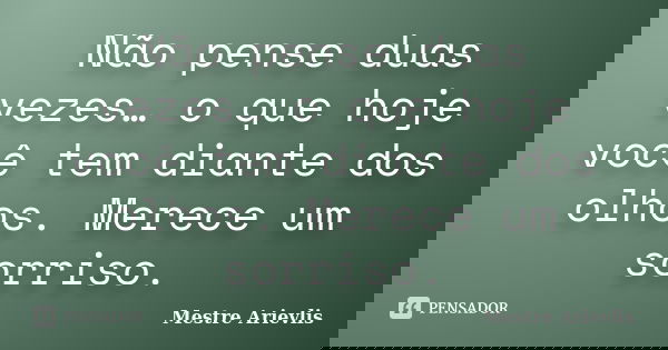 Não pense duas vezes… o que hoje você tem diante dos olhos. Merece um sorriso.... Frase de Mestre Ariévlis.