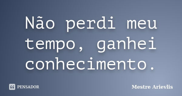 Não perdi meu tempo, ganhei conhecimento.... Frase de Mestre Ariévlis.