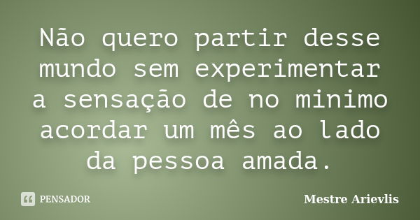 Não quero partir desse mundo sem experimentar a sensação de no minimo acordar um mês ao lado da pessoa amada.... Frase de Mestre Ariévlis.