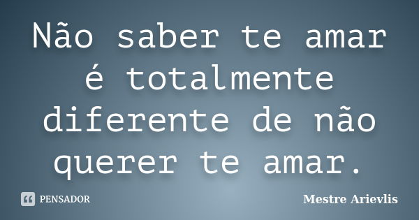 Não saber te amar é totalmente diferente de não querer te amar.... Frase de Mestre Ariévlis.