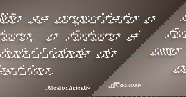 Não se arquiteta o futuro, o futuro é uma habilidade do destino.... Frase de Mestre Ariévlis.