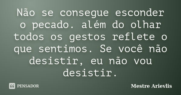 Não se consegue esconder o pecado. além do olhar todos os gestos reflete o que sentimos. Se você não desistir, eu não vou desistir.... Frase de Mestre Ariévlis.