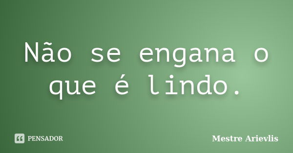 Não se engana o que é lindo.... Frase de Mestre Ariévlis.