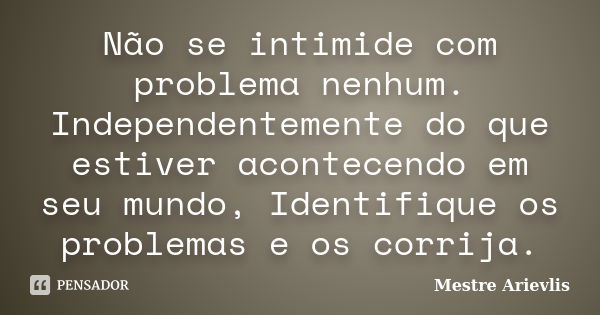 Não se intimide com problema nenhum. Independentemente do que estiver acontecendo em seu mundo, Identifique os problemas e os corrija.... Frase de Mestre Ariévlis.