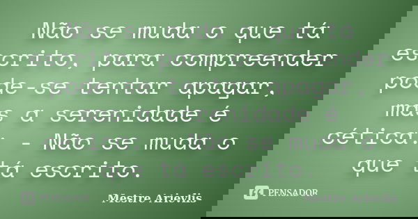 Não se muda o que tá escrito, para compreender pode-se tentar apagar, mas a serenidade é cética: - Não se muda o que tá escrito.... Frase de Mestre Ariévlis.