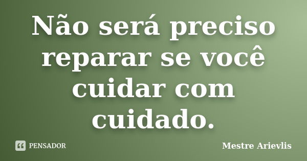 Não será preciso reparar se você cuidar com cuidado.... Frase de Mestre Ariévlis.