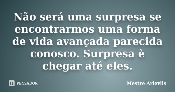 Não será uma surpresa se encontrarmos uma forma de vida avançada parecida conosco. Surpresa è chegar até eles.... Frase de Mestre Ariévlis.