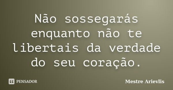 Não sossegarás enquanto não te libertais da verdade do seu coração.... Frase de Mestre Ariévlis.