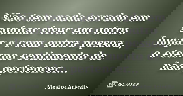 Não tem nada errado em sonhar viver em outro lugar e com outra pessoa, o eterno sentimento de não pertencer...... Frase de Mestre Ariévlis.