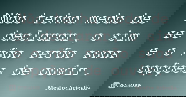 Não tenha medo de se declarar, o sim e o não serão suas opções de ouvir.... Frase de Mestre Ariévlis.