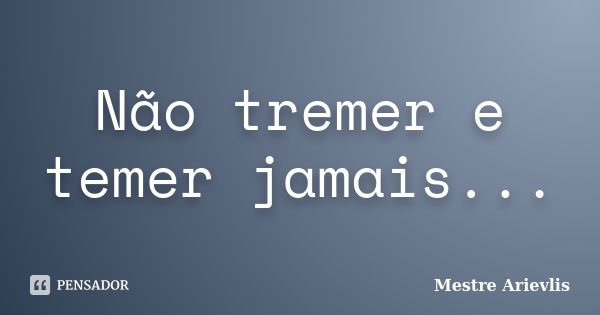 Não tremer e temer jamais...... Frase de Mestre Ariévlis.