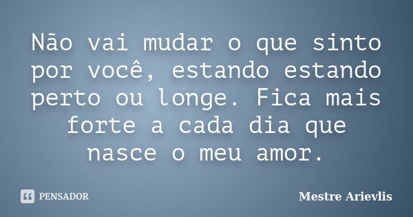 Não vai mudar o que sinto por você, estando estando perto ou longe. Fica mais forte a cada dia que nasce o meu amor.... Frase de Mestre Ariévlis.