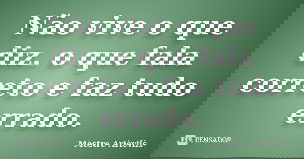 Não vive o que diz. o que fala correto e faz tudo errado.... Frase de Mestre Ariévlis.