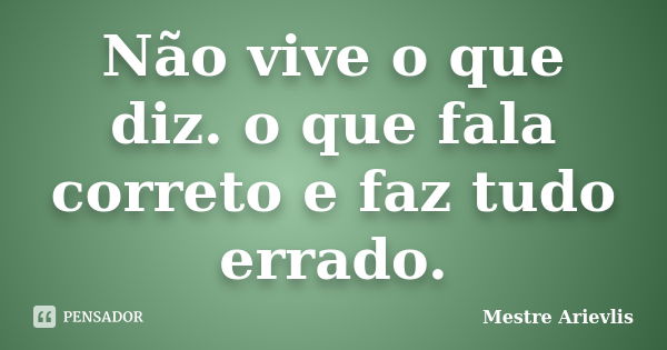 Não vive o que diz. o que fala correto e faz tudo errado.... Frase de Mestre Ariévlis.