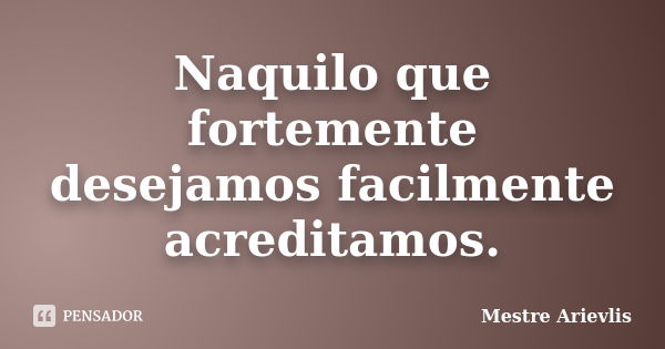 Naquilo que fortemente desejamos facilmente acreditamos.... Frase de Mestre Ariévlis.