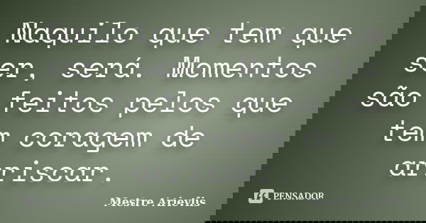 Naquilo que tem que ser, será. Momentos são feitos pelos que tem coragem de arriscar.... Frase de Mestre Ariévlis.