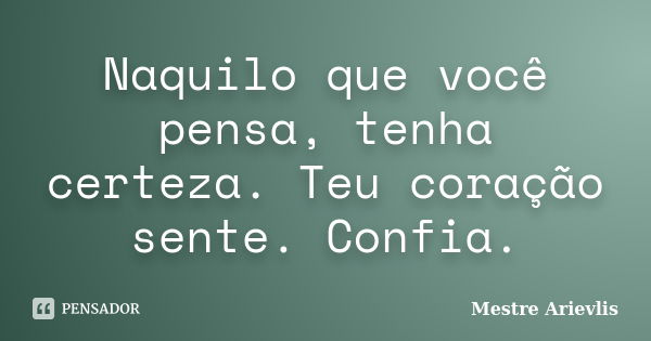 Naquilo que você pensa, tenha certeza. Teu coração sente. Confia.... Frase de Mestre Ariévlis.