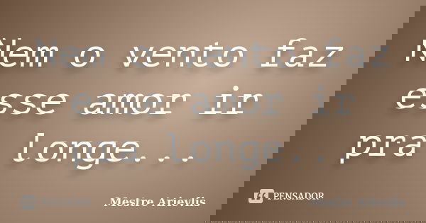 Nem o vento faz esse amor ir pra longe...... Frase de Mestre Ariévlis.