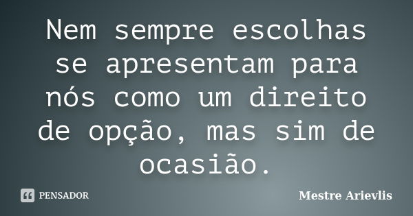 Nem sempre escolhas se apresentam para nós como um direito de opção, mas sim de ocasião.... Frase de Mestre Ariévlis.