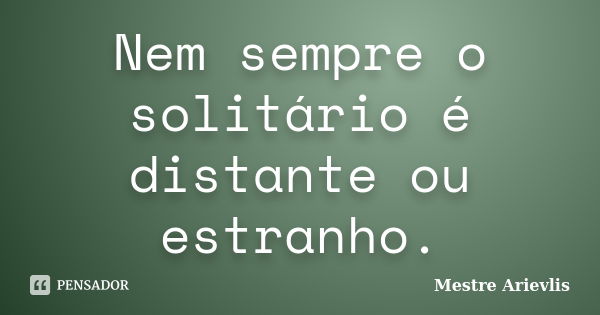 Nem sempre o solitário é distante ou estranho.... Frase de Mestre Ariévlis.