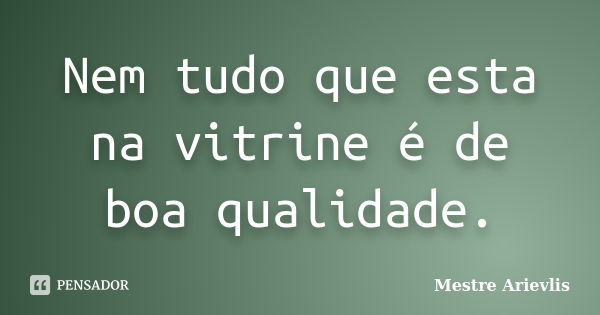 Nem tudo que esta na vitrine é de boa qualidade.... Frase de Mestre Ariévlis.