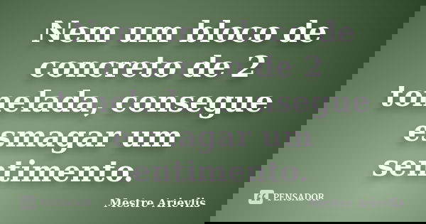 Nem um bloco de concreto de 2 tonelada, consegue esmagar um sentimento.... Frase de Mestre Ariévlis.