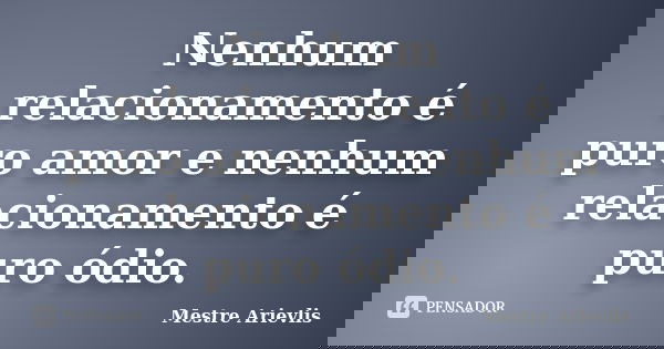 Nenhum relacionamento é puro amor e nenhum relacionamento é puro ódio.... Frase de Mestre Ariévlis.