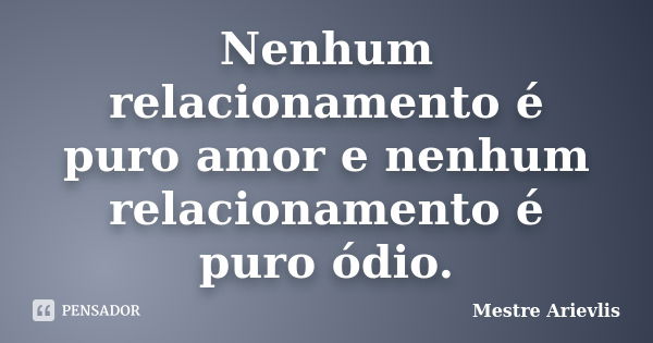 Nenhum relacionamento é puro amor e nenhum relacionamento é puro ódio.... Frase de Mestre Ariévlis.