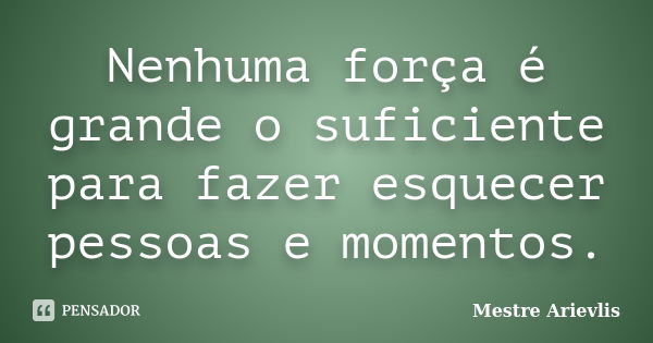 Nenhuma força é grande o suficiente para fazer esquecer pessoas e momentos.... Frase de Mestre Ariévlis.