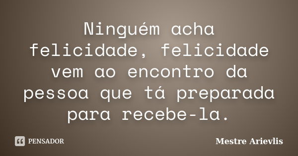 Ninguém acha felicidade, felicidade vem ao encontro da pessoa que tá preparada para recebe-la.... Frase de Mestre Ariévlis.