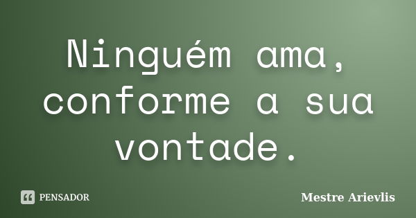 Ninguém ama, conforme a sua vontade.... Frase de Mestre Ariévlis.