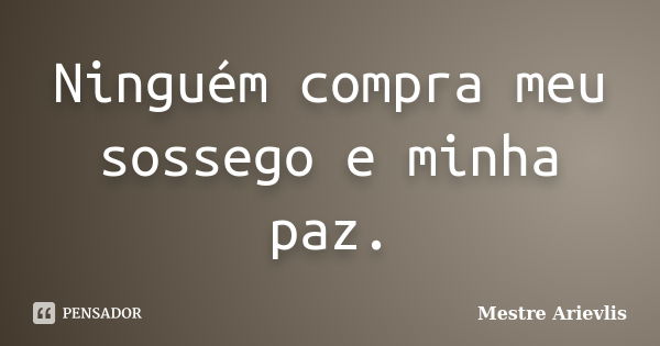 Ninguém compra meu sossego e minha paz.... Frase de Mestre Ariévlis.