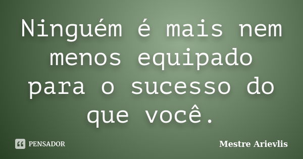 Ninguém é mais nem menos equipado para o sucesso do que você.... Frase de Mestre Ariévlis.