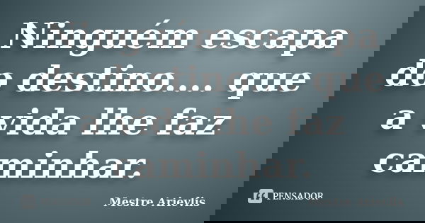 Ninguém escapa do destino.... que a vida lhe faz caminhar.... Frase de Mestre Ariévlis.
