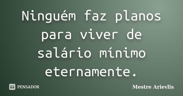 Ninguém faz planos para viver de salário mínimo eternamente.... Frase de Mestre Ariévlis.