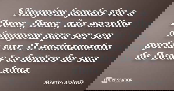 Ninguém jamais viu a Deus, Deus, não escolhe ninguem para ser seu porta voz. O ensinamento de Deus ta dentro de sua alma.... Frase de Mestre Ariévlis.
