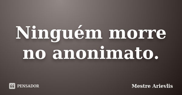 Ninguém morre no anonimato.... Frase de Mestre Ariévlis.