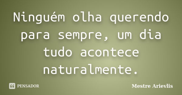 Ninguém olha querendo para sempre, um dia tudo acontece naturalmente.... Frase de Mestre Ariévlis.