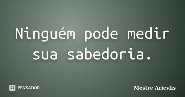 Ninguém pode medir sua sabedoria.... Frase de Mestre Ariévlis.