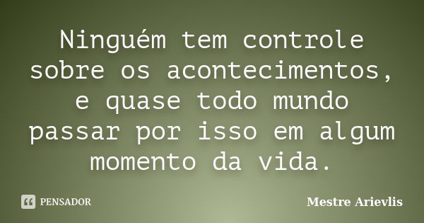 Ninguém tem controle sobre os acontecimentos, e quase todo mundo passar por isso em algum momento da vida.... Frase de Mestre Ariévlis.