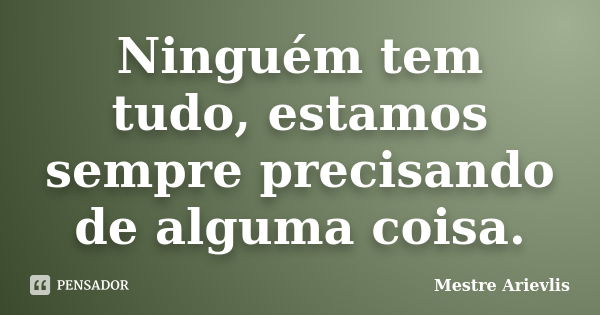 Ninguém tem tudo, estamos sempre precisando de alguma coisa.... Frase de Mestre Ariévlis.