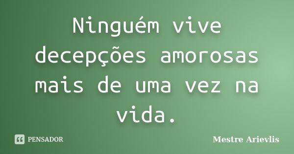 Ninguém vive decepções amorosas mais de uma vez na vida.... Frase de Mestre Ariévlis.