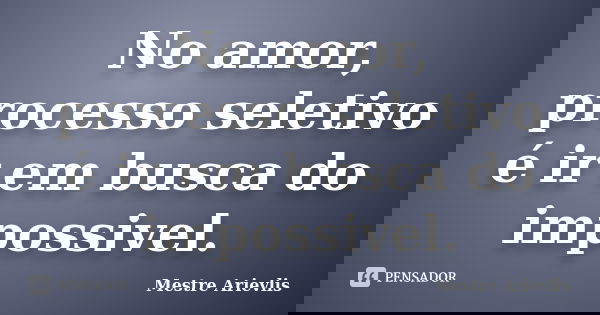 No amor, processo seletivo é ir em busca do impossivel.... Frase de Mestre Ariévlis.