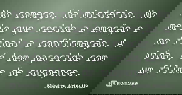 No começo, há mistério. No meio que reside a emoção e no final a confirmação. A vida, é bem parecida com um filme de suspense.... Frase de Mestre Ariévlis.
