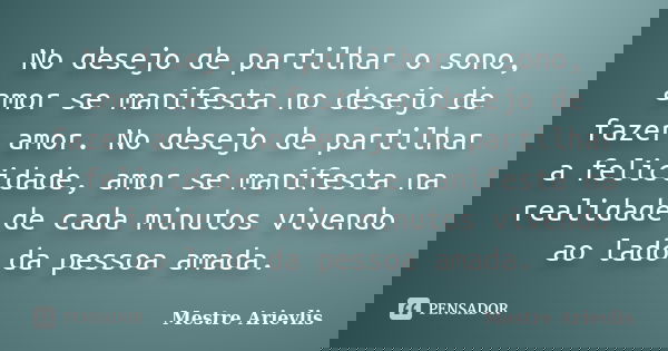 No desejo de partilhar o sono, amor se manifesta no desejo de fazer amor. No desejo de partilhar a felicidade, amor se manifesta na realidade de cada minutos vi... Frase de Mestre Ariévlis.