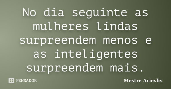 No dia seguinte as mulheres lindas surpreendem menos e as inteligentes surpreendem mais.... Frase de Mestre Ariévlis.