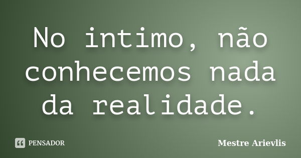 No intimo, não conhecemos nada da realidade.... Frase de Mestre Ariévlis.